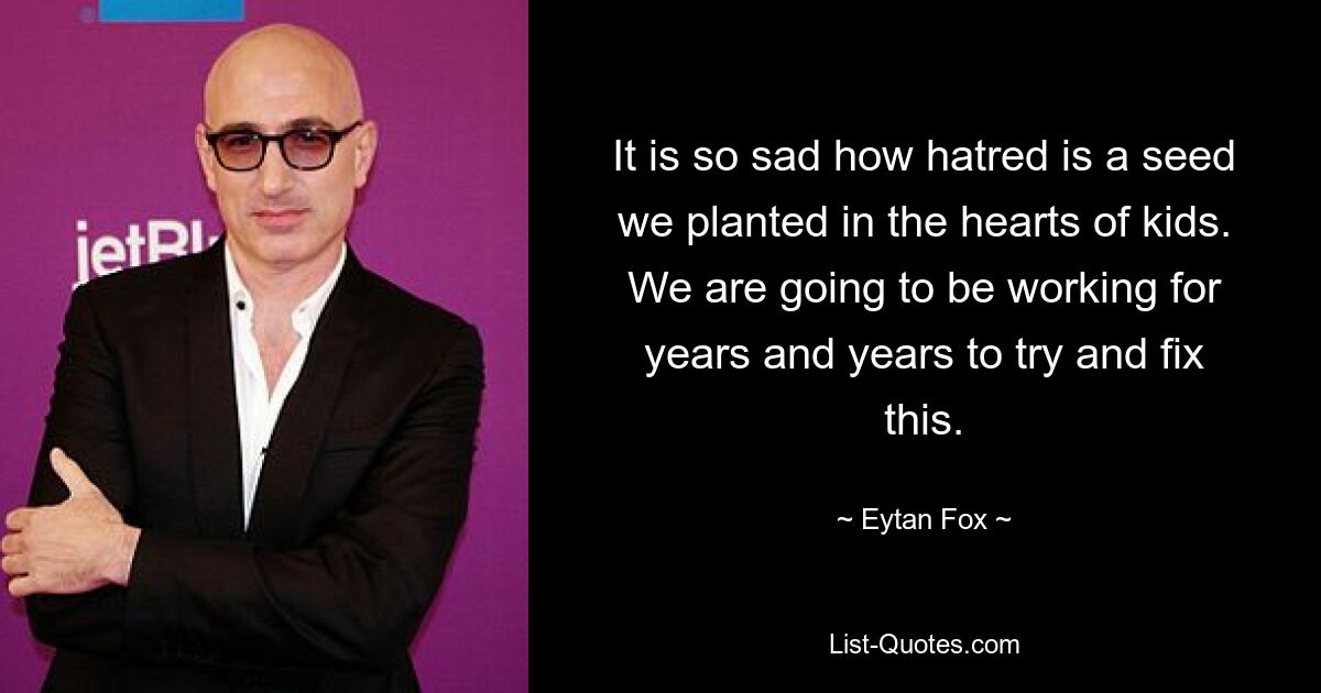 It is so sad how hatred is a seed we planted in the hearts of kids. We are going to be working for years and years to try and fix this. — © Eytan Fox