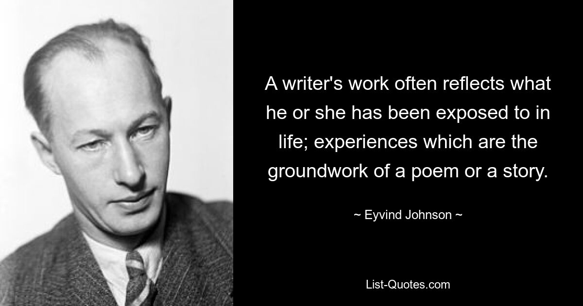 A writer's work often reflects what he or she has been exposed to in life; experiences which are the groundwork of a poem or a story. — © Eyvind Johnson