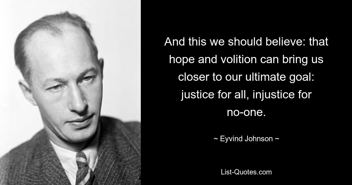 And this we should believe: that hope and volition can bring us closer to our ultimate goal: justice for all, injustice for no-one. — © Eyvind Johnson