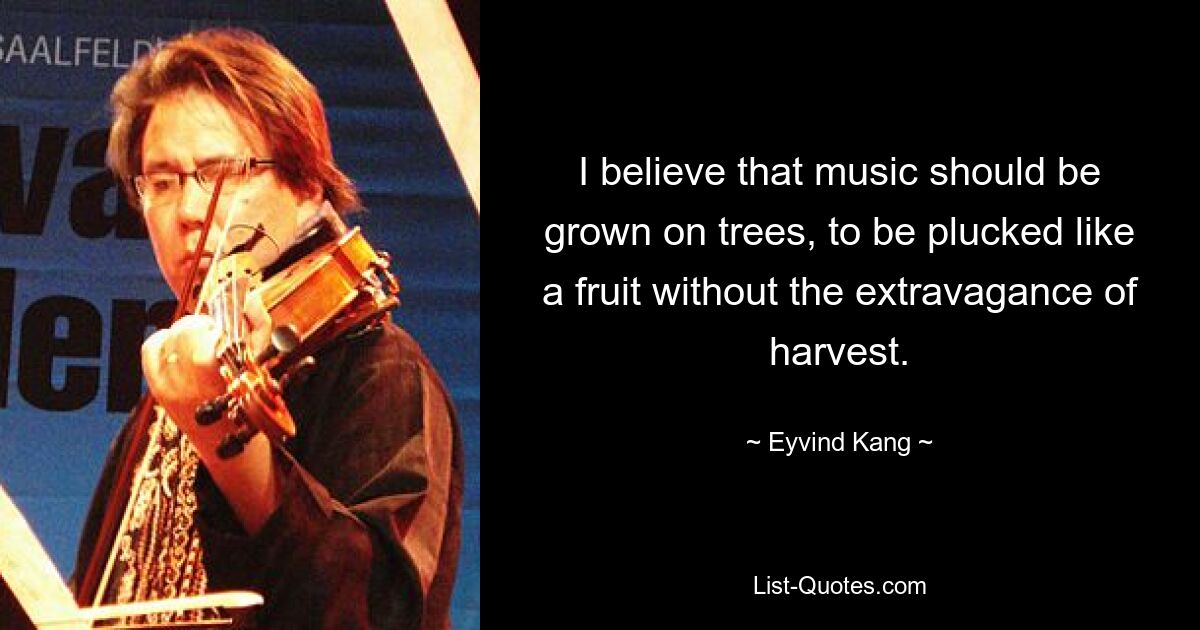 I believe that music should be grown on trees, to be plucked like a fruit without the extravagance of harvest. — © Eyvind Kang