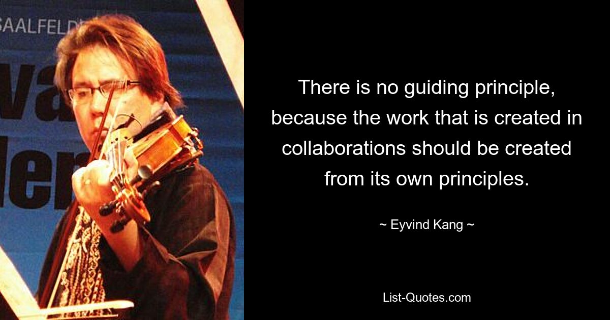 There is no guiding principle, because the work that is created in collaborations should be created from its own principles. — © Eyvind Kang