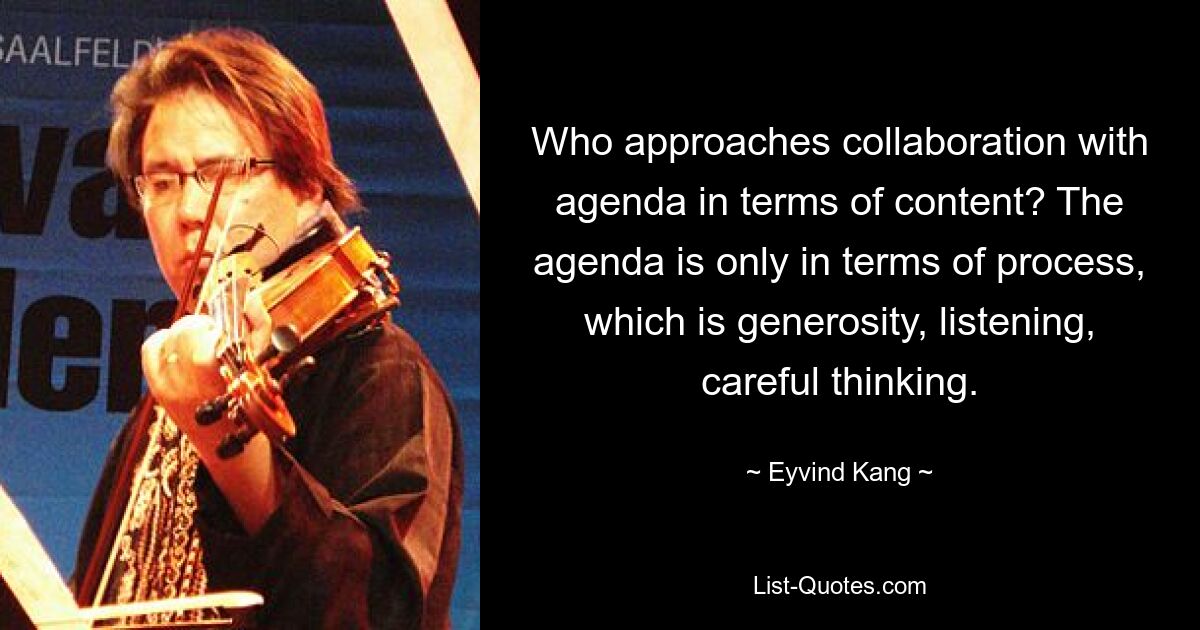 Who approaches collaboration with agenda in terms of content? The agenda is only in terms of process, which is generosity, listening, careful thinking. — © Eyvind Kang