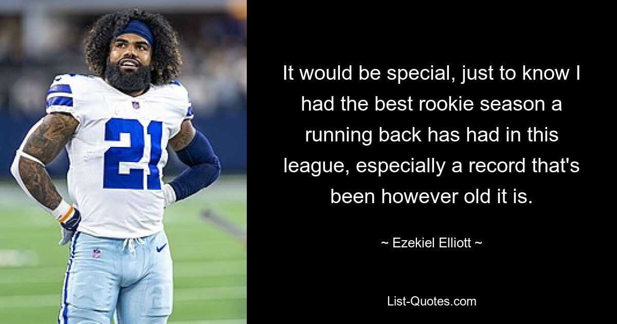 It would be special, just to know I had the best rookie season a running back has had in this league, especially a record that's been however old it is. — © Ezekiel Elliott