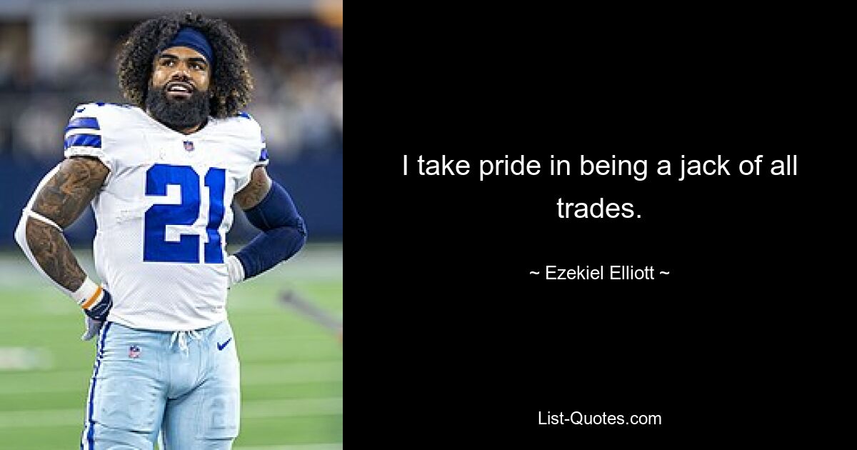 I take pride in being a jack of all trades. — © Ezekiel Elliott