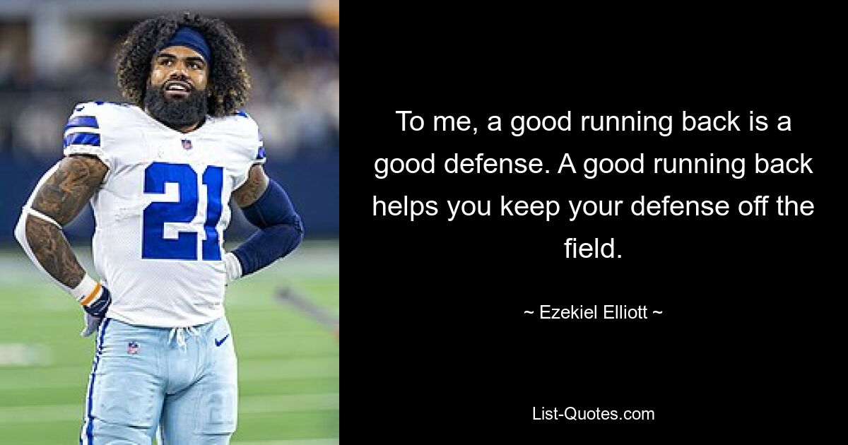 To me, a good running back is a good defense. A good running back helps you keep your defense off the field. — © Ezekiel Elliott