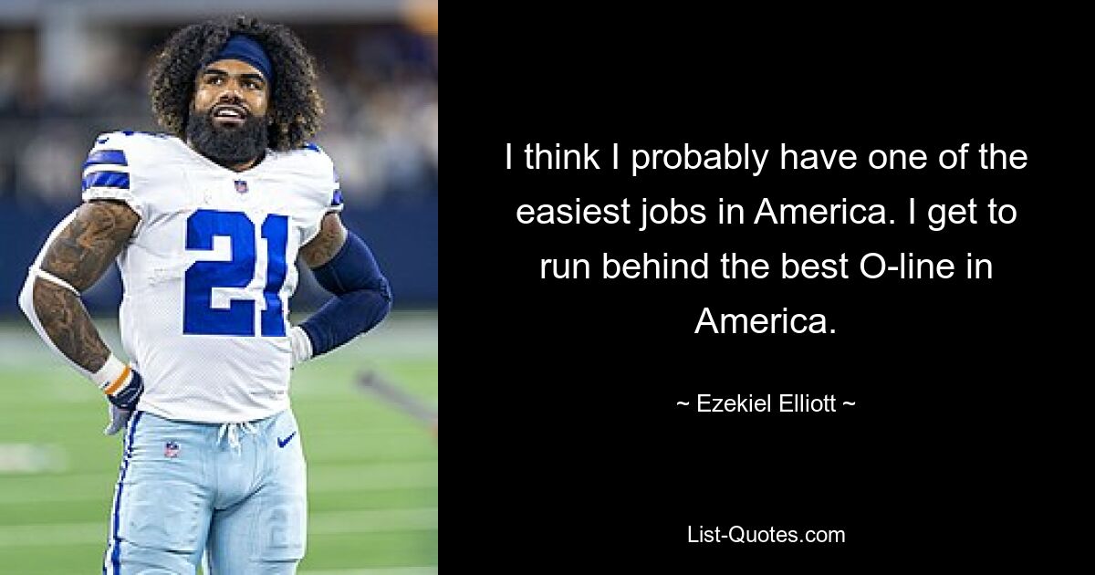 I think I probably have one of the easiest jobs in America. I get to run behind the best O-line in America. — © Ezekiel Elliott