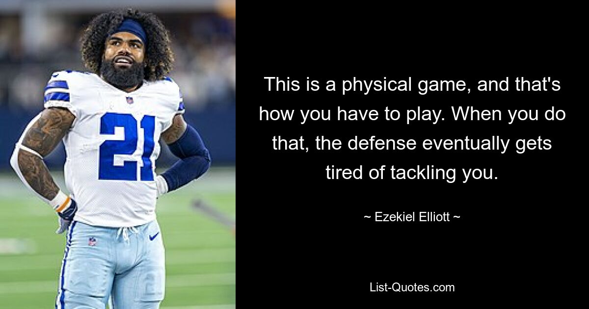 This is a physical game, and that's how you have to play. When you do that, the defense eventually gets tired of tackling you. — © Ezekiel Elliott