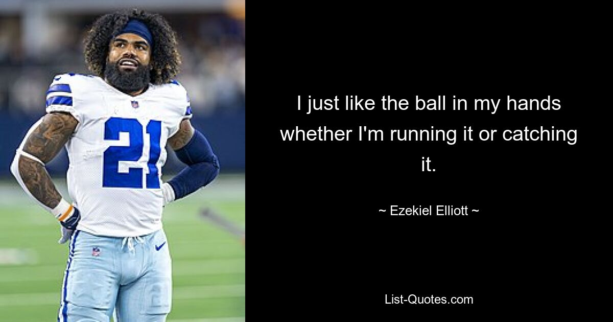 I just like the ball in my hands whether I'm running it or catching it. — © Ezekiel Elliott