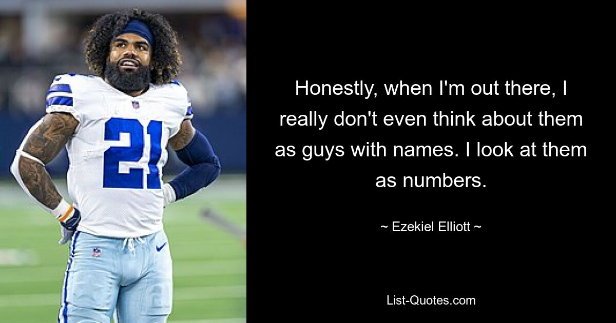 Honestly, when I'm out there, I really don't even think about them as guys with names. I look at them as numbers. — © Ezekiel Elliott