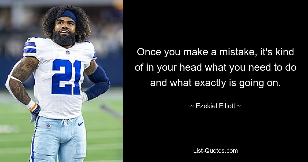 Once you make a mistake, it's kind of in your head what you need to do and what exactly is going on. — © Ezekiel Elliott