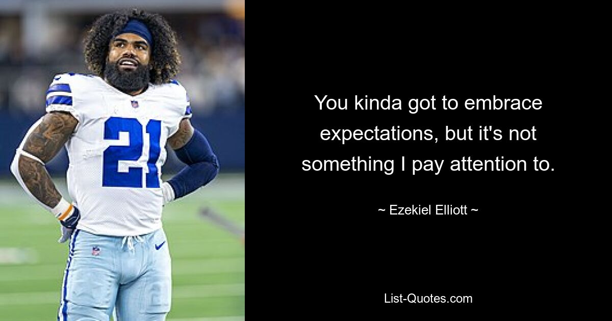 You kinda got to embrace expectations, but it's not something I pay attention to. — © Ezekiel Elliott