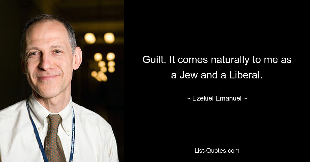 Guilt. It comes naturally to me as a Jew and a Liberal. — © Ezekiel Emanuel