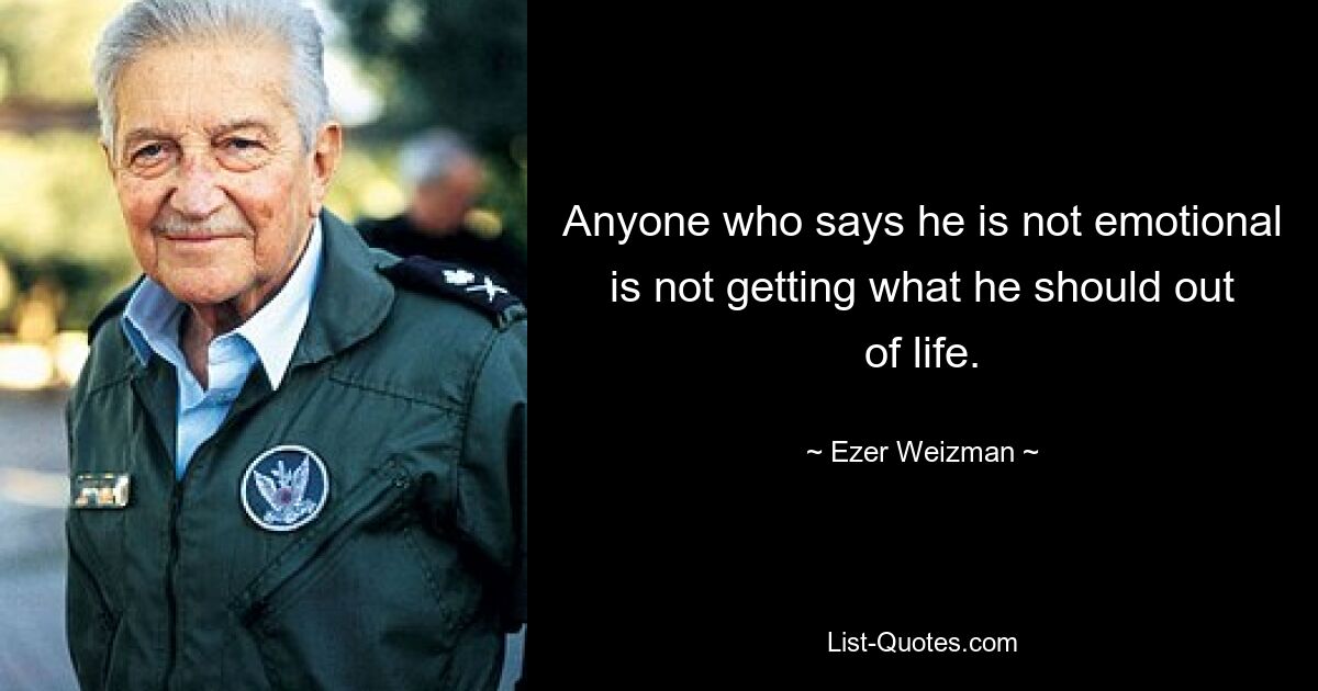 Anyone who says he is not emotional is not getting what he should out of life. — © Ezer Weizman