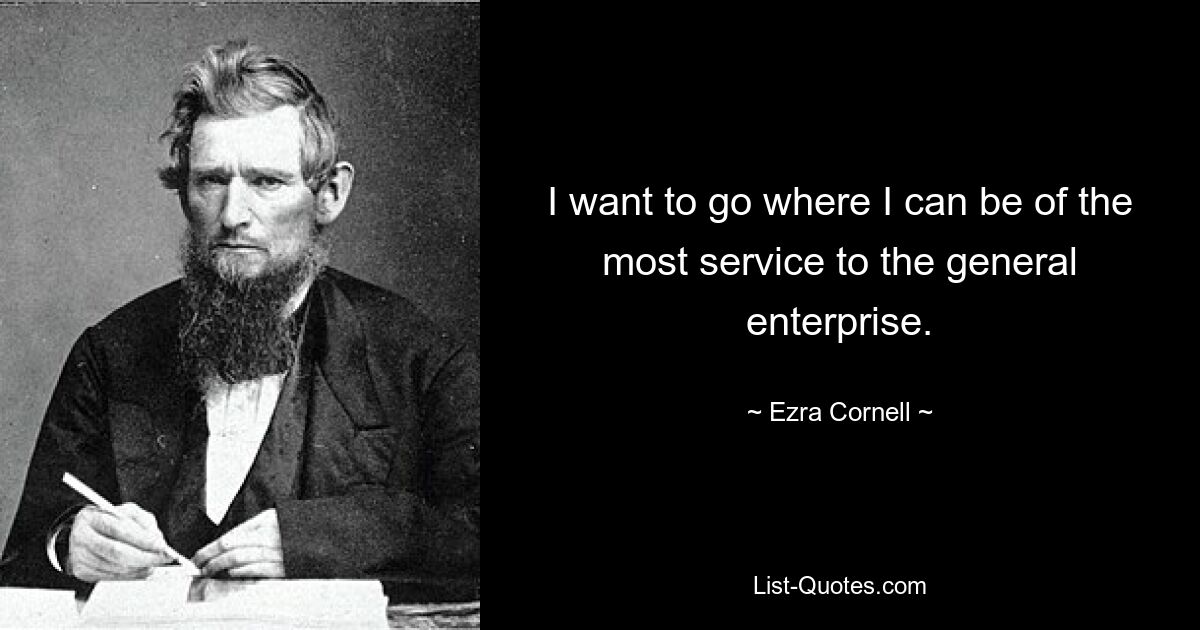 I want to go where I can be of the most service to the general enterprise. — © Ezra Cornell