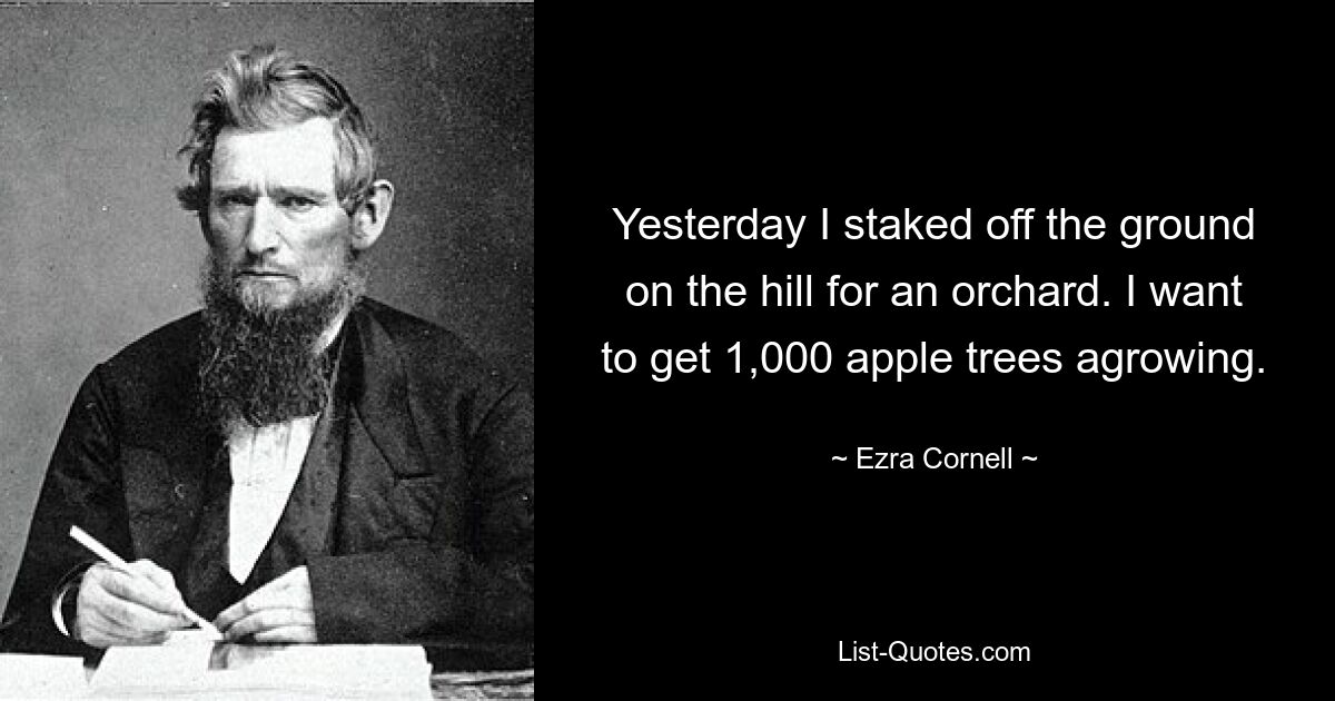 Yesterday I staked off the ground on the hill for an orchard. I want to get 1,000 apple trees agrowing. — © Ezra Cornell