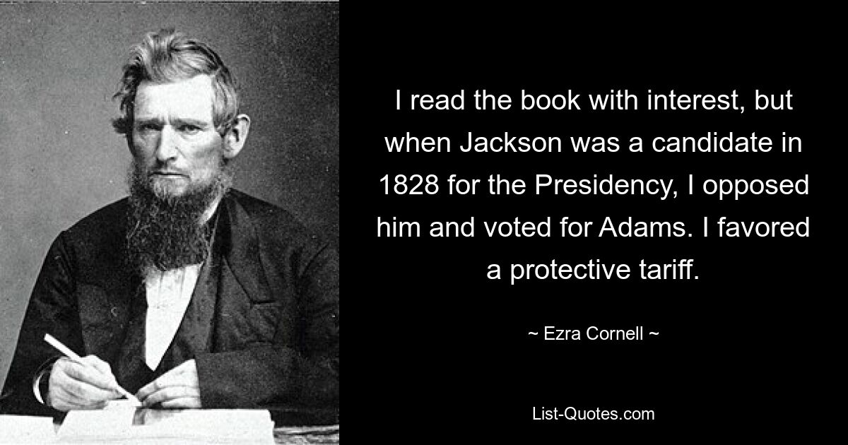 I read the book with interest, but when Jackson was a candidate in 1828 for the Presidency, I opposed him and voted for Adams. I favored a protective tariff. — © Ezra Cornell