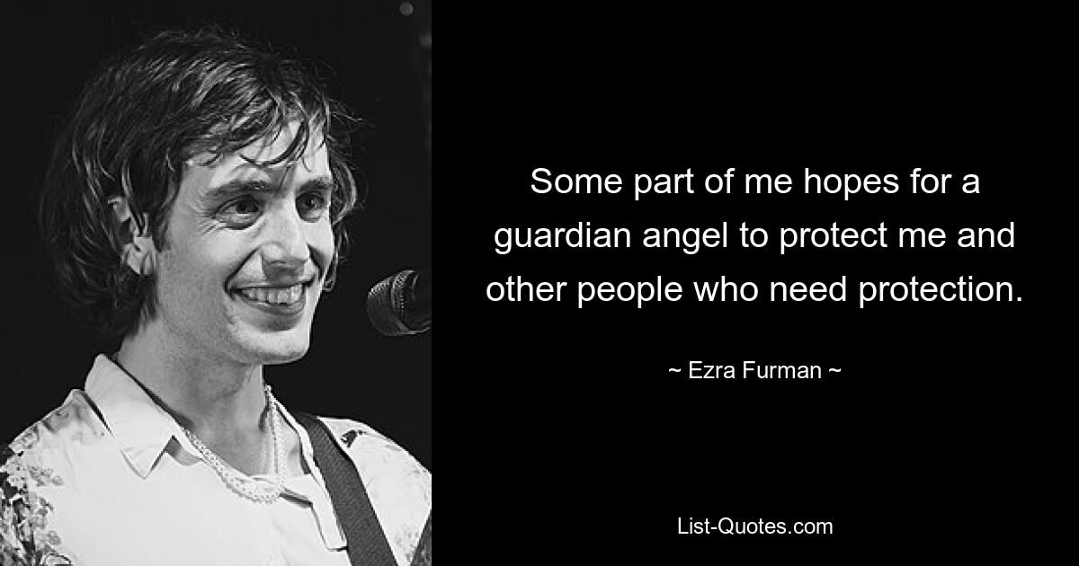 Some part of me hopes for a guardian angel to protect me and other people who need protection. — © Ezra Furman