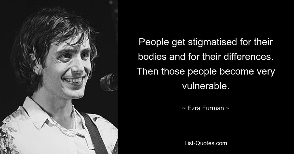 People get stigmatised for their bodies and for their differences. Then those people become very vulnerable. — © Ezra Furman