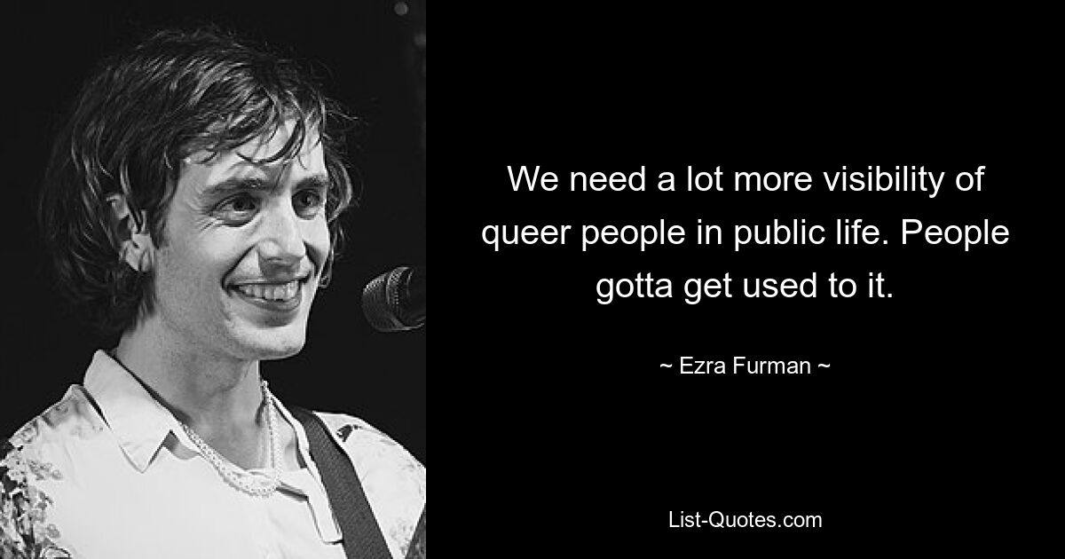 We need a lot more visibility of queer people in public life. People gotta get used to it. — © Ezra Furman