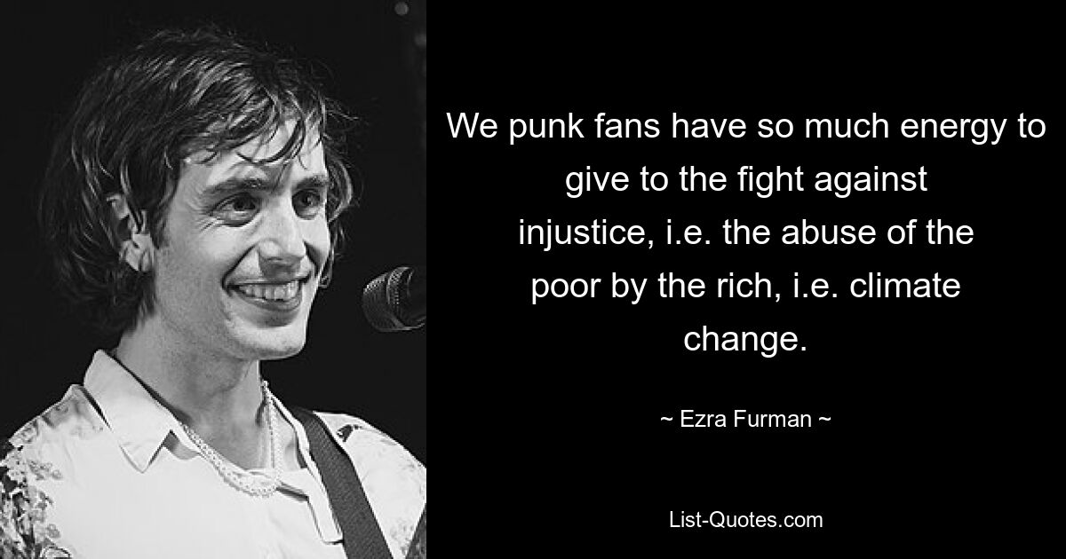 We punk fans have so much energy to give to the fight against injustice, i.e. the abuse of the poor by the rich, i.e. climate change. — © Ezra Furman