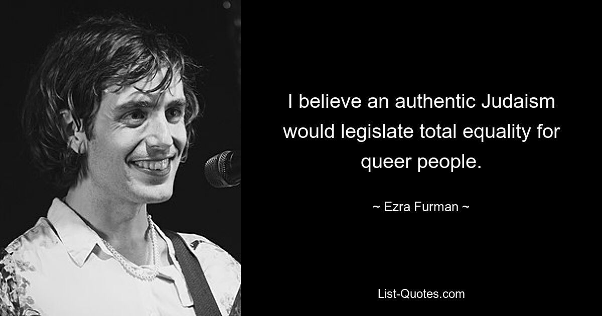 I believe an authentic Judaism would legislate total equality for queer people. — © Ezra Furman