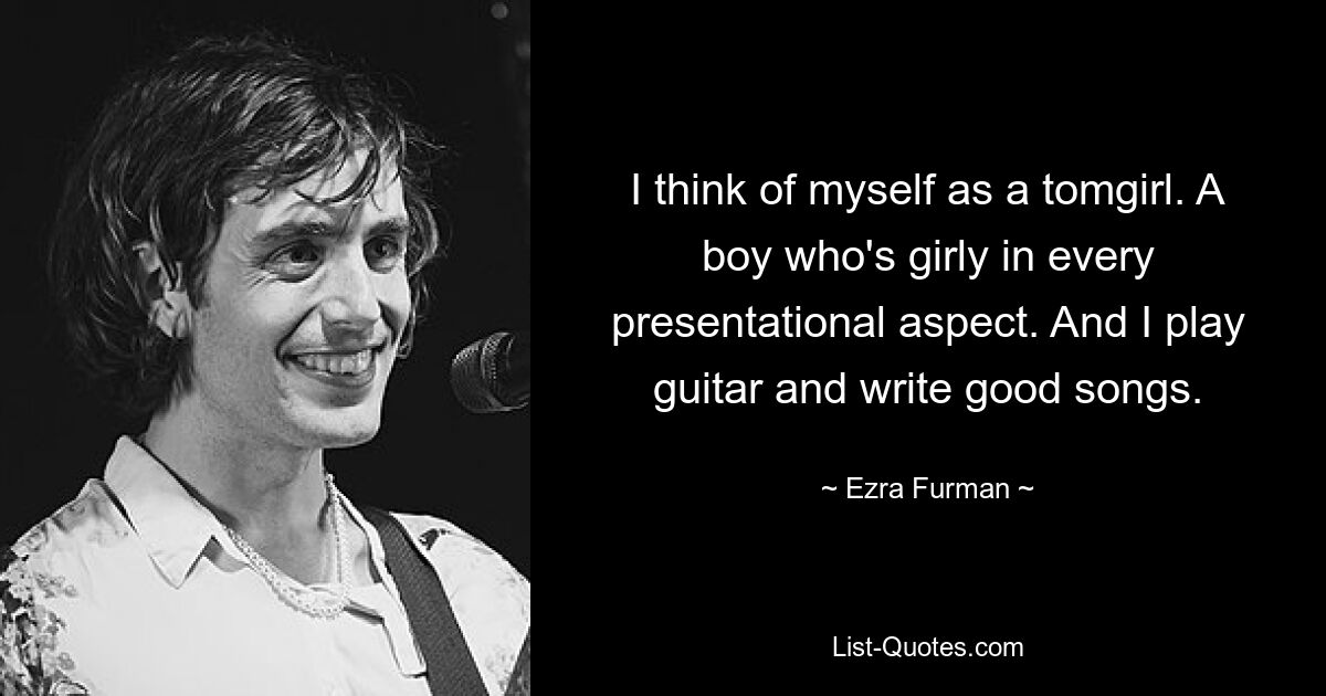 I think of myself as a tomgirl. A boy who's girly in every presentational aspect. And I play guitar and write good songs. — © Ezra Furman