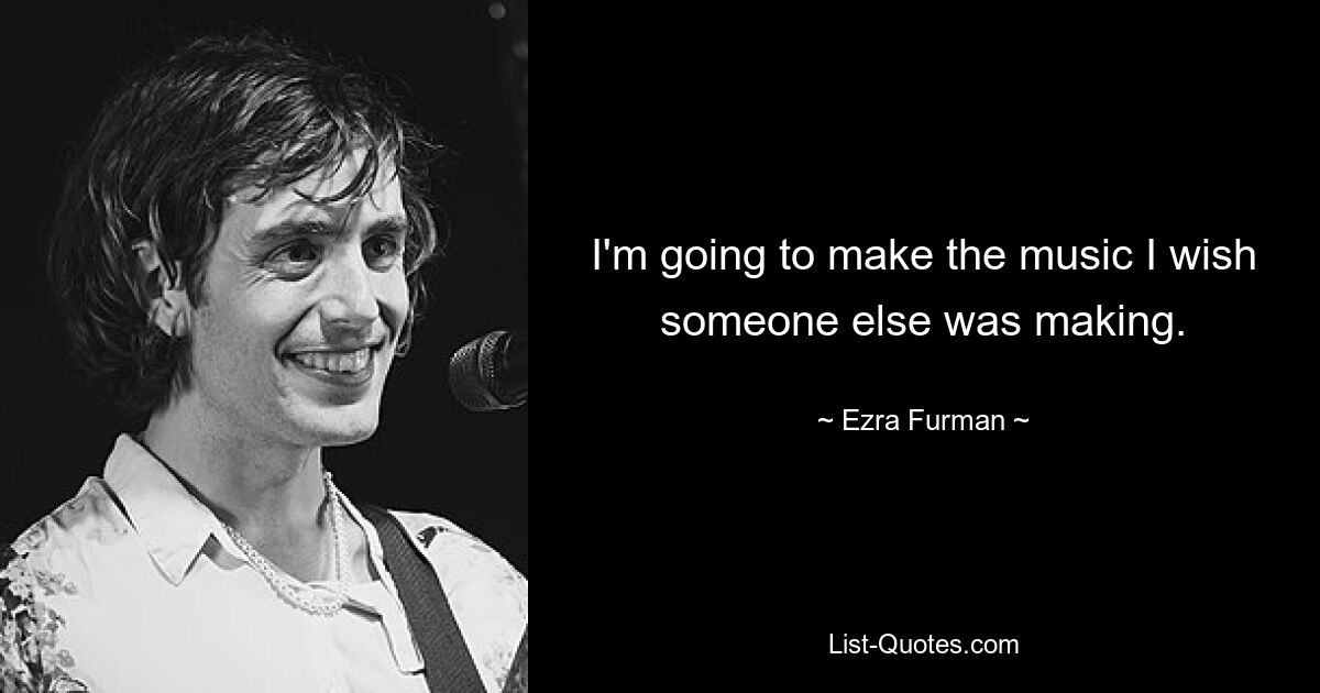 I'm going to make the music I wish someone else was making. — © Ezra Furman