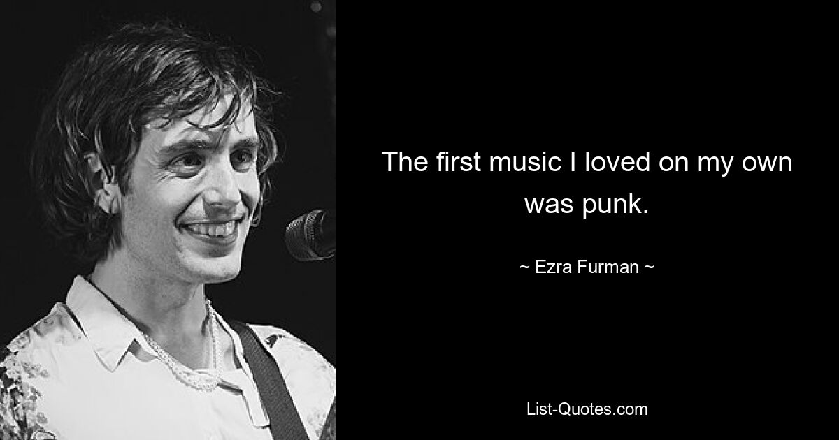 The first music I loved on my own was punk. — © Ezra Furman