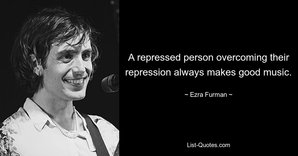 A repressed person overcoming their repression always makes good music. — © Ezra Furman