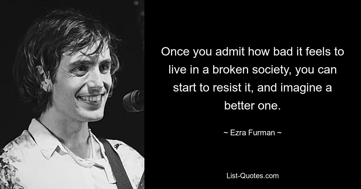 Once you admit how bad it feels to live in a broken society, you can start to resist it, and imagine a better one. — © Ezra Furman