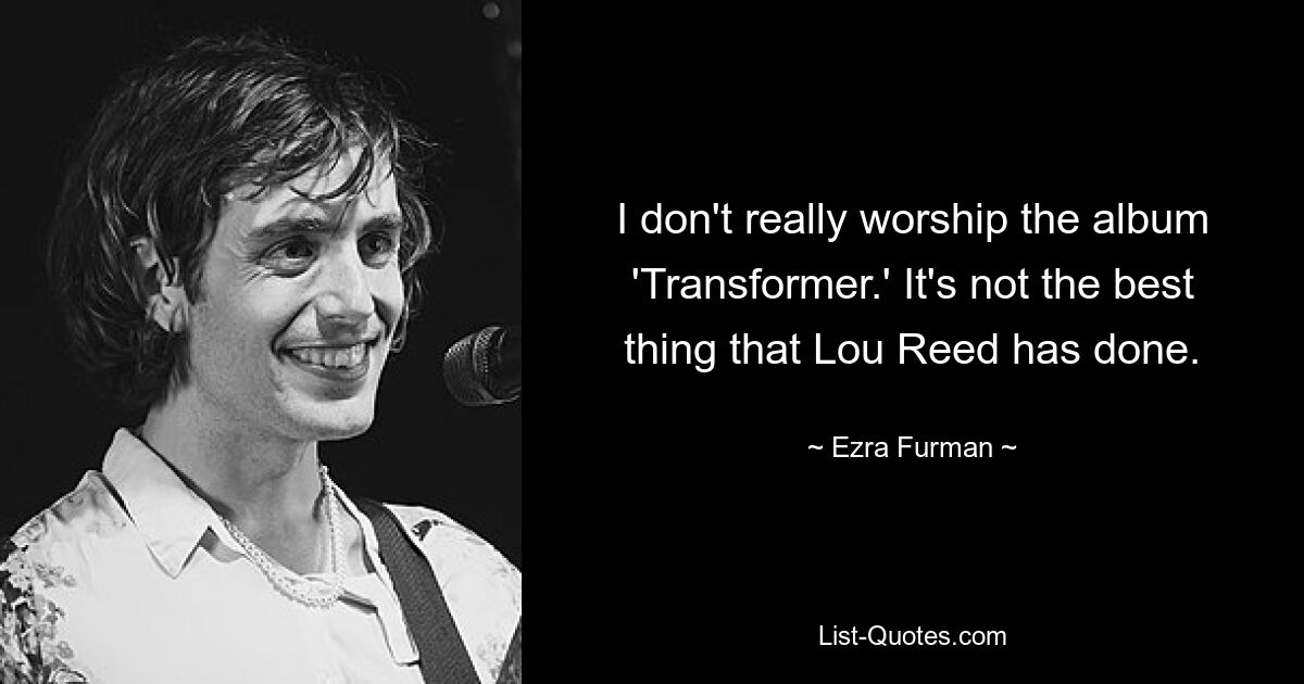 I don't really worship the album 'Transformer.' It's not the best thing that Lou Reed has done. — © Ezra Furman