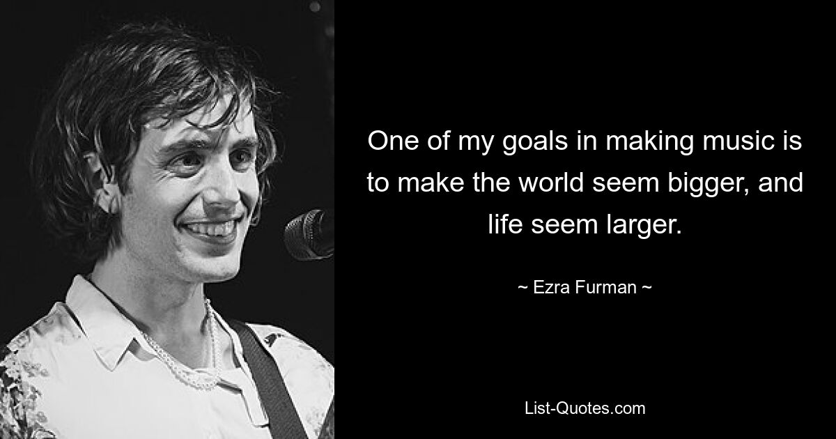 One of my goals in making music is to make the world seem bigger, and life seem larger. — © Ezra Furman