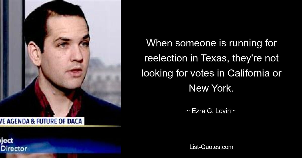 When someone is running for reelection in Texas, they're not looking for votes in California or New York. — © Ezra G. Levin