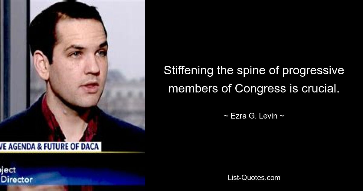 Stiffening the spine of progressive members of Congress is crucial. — © Ezra G. Levin