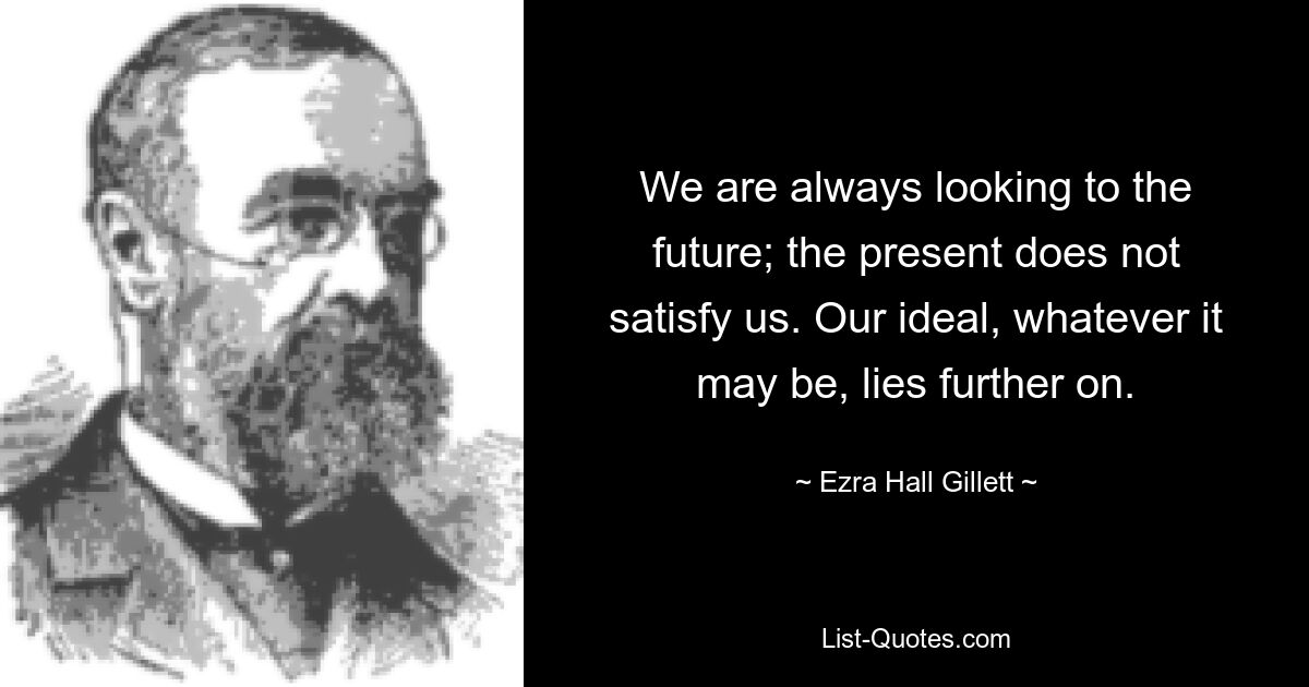 We are always looking to the future; the present does not satisfy us. Our ideal, whatever it may be, lies further on. — © Ezra Hall Gillett