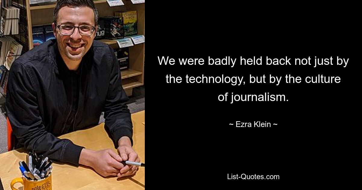 Wir wurden nicht nur durch die Technologie, sondern auch durch die Kultur des Journalismus stark zurückgehalten. — © Ezra Klein 