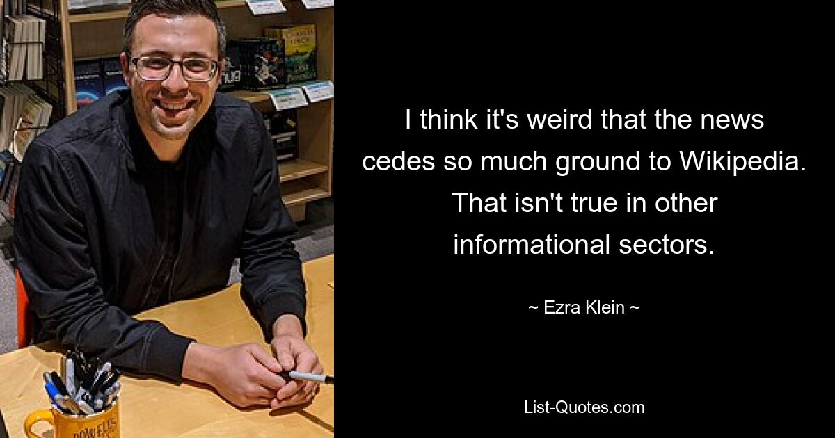 I think it's weird that the news cedes so much ground to Wikipedia. That isn't true in other informational sectors. — © Ezra Klein