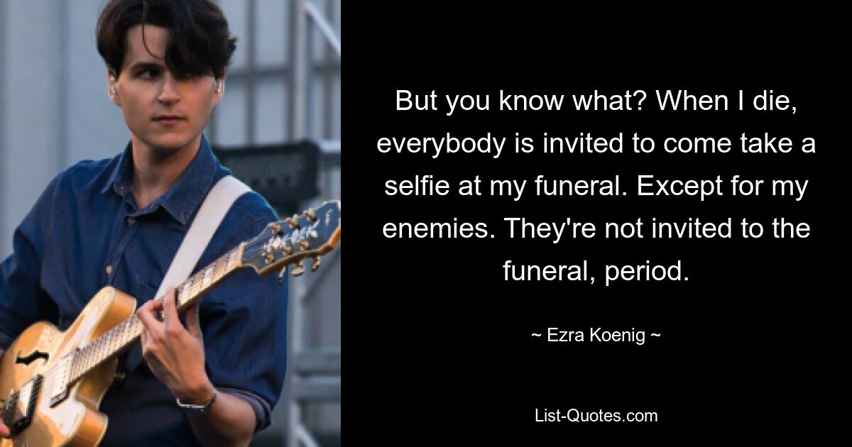 But you know what? When I die, everybody is invited to come take a selfie at my funeral. Except for my enemies. They're not invited to the funeral, period. — © Ezra Koenig