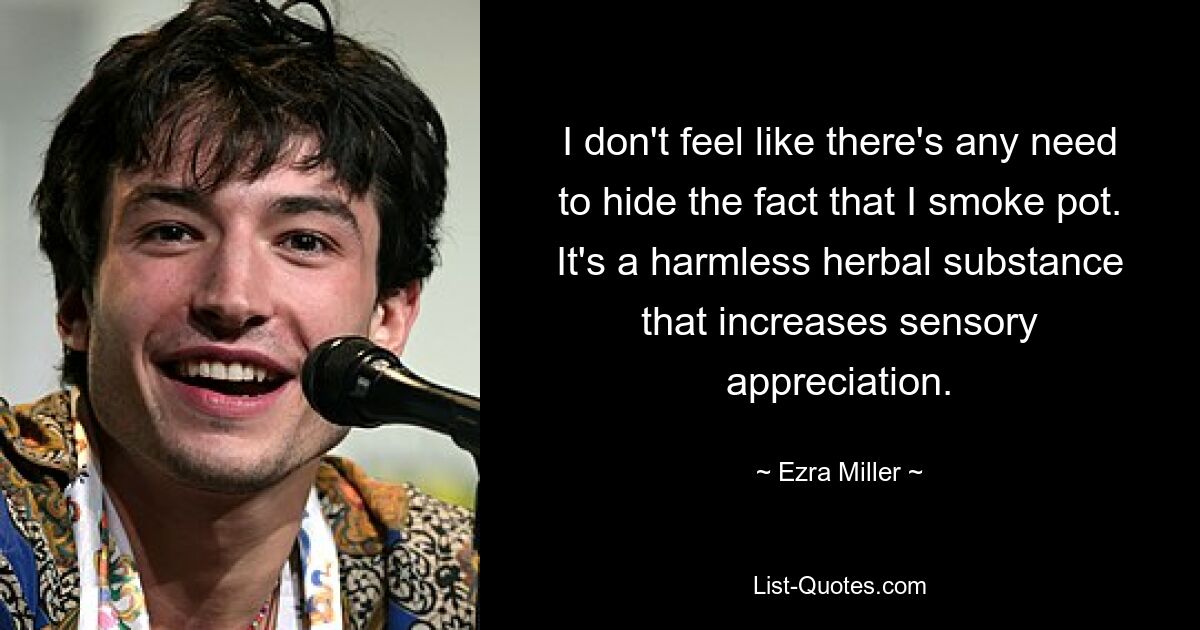 I don't feel like there's any need to hide the fact that I smoke pot. It's a harmless herbal substance that increases sensory appreciation. — © Ezra Miller