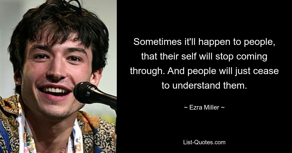 Sometimes it'll happen to people, that their self will stop coming through. And people will just cease to understand them. — © Ezra Miller