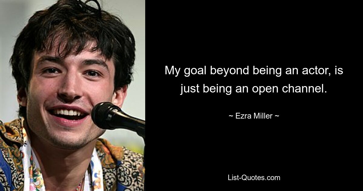 My goal beyond being an actor, is just being an open channel. — © Ezra Miller