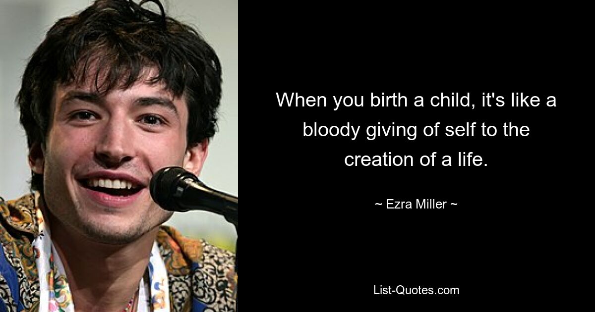 Wenn man ein Kind zur Welt bringt, ist das wie eine blutige Hingabe an die Erschaffung eines Lebens. — © Ezra Miller 