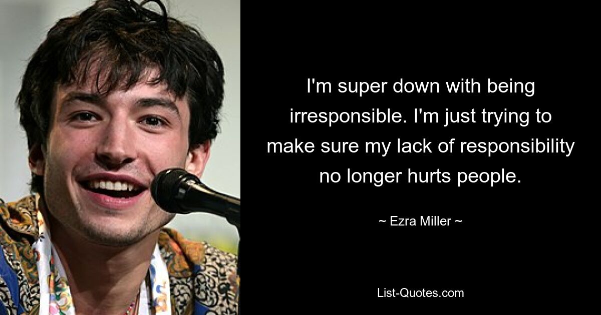 I'm super down with being irresponsible. I'm just trying to make sure my lack of responsibility no longer hurts people. — © Ezra Miller