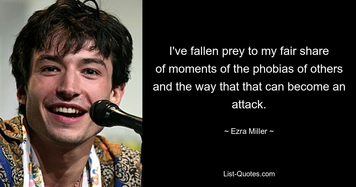 I've fallen prey to my fair share of moments of the phobias of others and the way that that can become an attack. — © Ezra Miller