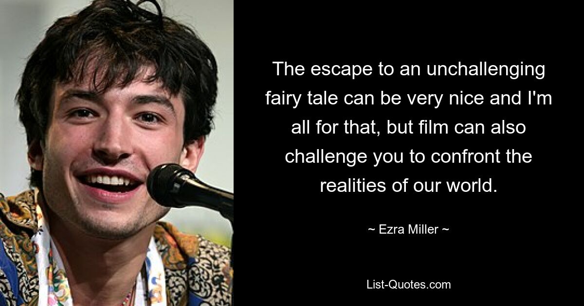 The escape to an unchallenging fairy tale can be very nice and I'm all for that, but film can also challenge you to confront the realities of our world. — © Ezra Miller