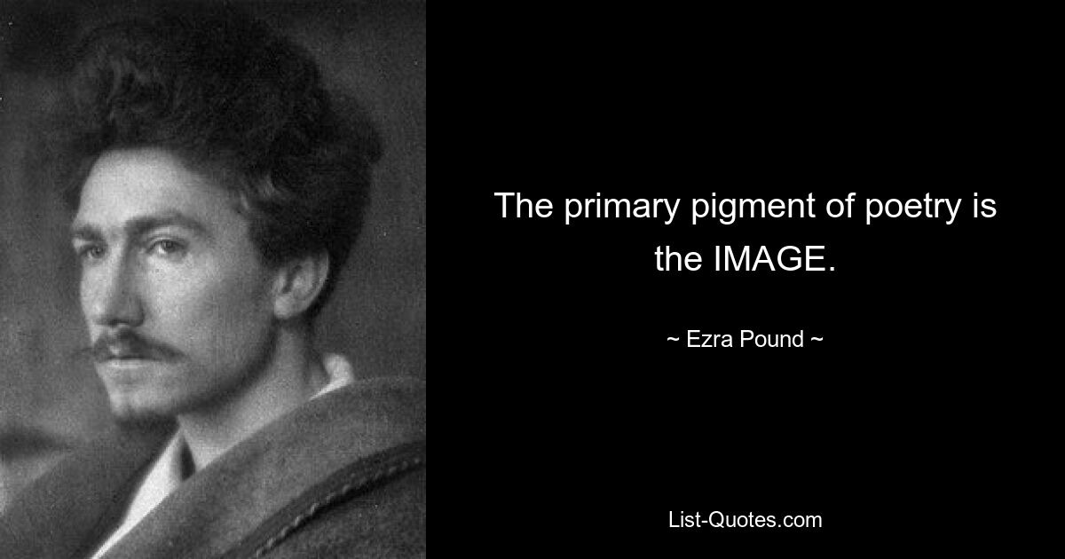 The primary pigment of poetry is the IMAGE. — © Ezra Pound