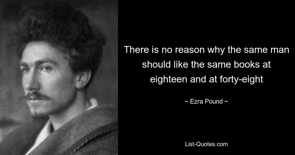 There is no reason why the same man should like the same books at eighteen and at forty-eight — © Ezra Pound