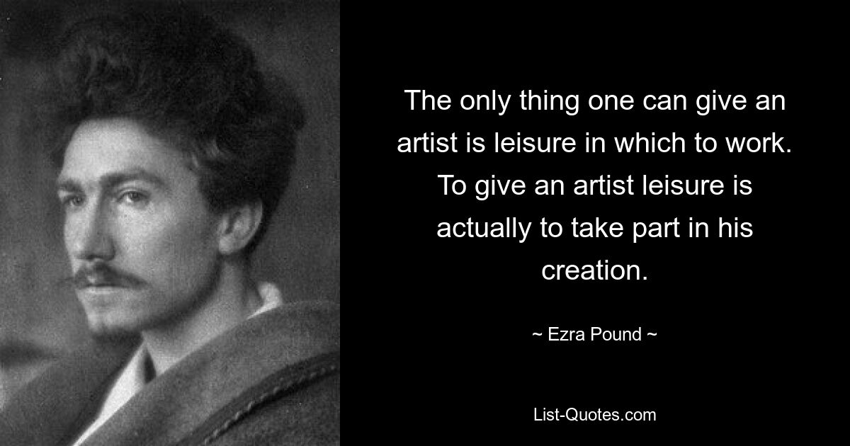 The only thing one can give an artist is leisure in which to work. To give an artist leisure is actually to take part in his creation. — © Ezra Pound