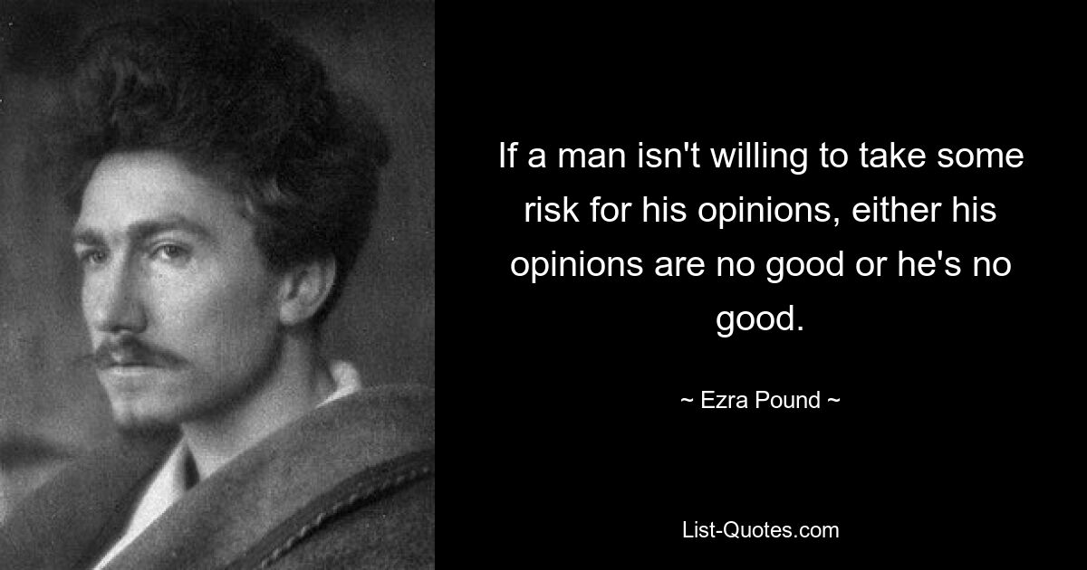 If a man isn't willing to take some risk for his opinions, either his opinions are no good or he's no good. — © Ezra Pound