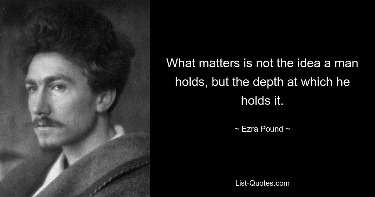 What matters is not the idea a man holds, but the depth at which he holds it. — © Ezra Pound